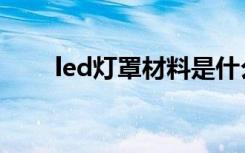 led灯罩材料是什么（led灯罩材料）