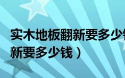 实木地板翻新要多少钱一平方米（实木地板翻新要多少钱）