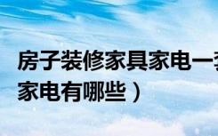 房子装修家具家电一套大概多少钱（装修房子家电有哪些）