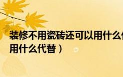 装修不用瓷砖还可以用什么代替墙砖（装修不用瓷砖还可以用什么代替）