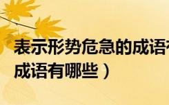 表示形势危急的成语有哪些（表示形势危急的成语有哪些）