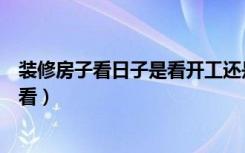 装修房子看日子是看开工还是看动土（装修房子看日子怎么看）