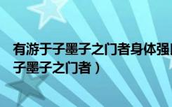 有游于子墨子之门者身体强良思虑徇通欲使随而学（有游于子墨子之门者）