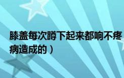 膝盖每次蹲下起来都响不疼（膝盖每次蹲下都响不疼是什么病造成的）