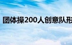 团体操200人创意队形图案（团体操解说词）