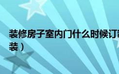 装修房子室内门什么时候订制（装修房子室内门什么时候安装）