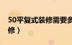 50平复式装修需要多少钱（50平复式怎么装修）