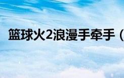 篮球火2浪漫手牵手（篮球火2浪漫手牵手）