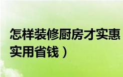 怎样装修厨房才实惠（厨房怎样装修比较合理实用省钱）