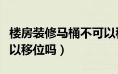 楼房装修马桶不可以移位吗（装修房子马桶可以移位吗）