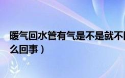 暖气回水管有气是不是就不回水了（暖气回水管放不出水怎么回事）