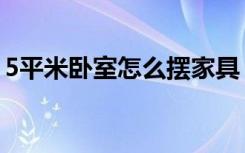 5平米卧室怎么摆家具（5平米卧室怎么装修）