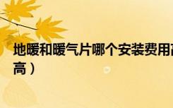 地暖和暖气片哪个安装费用高（地暖和暖气片哪个安装成本高）