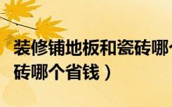 装修铺地板和瓷砖哪个便宜（装修铺地板和瓷砖哪个省钱）