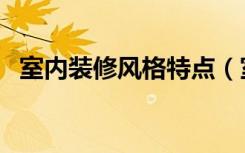 室内装修风格特点（室内装修风格怎么定）