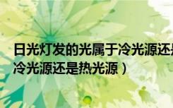 日光灯发的光属于冷光源还是热光源还是强光源（日光灯是冷光源还是热光源）