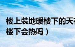 楼上装地暖楼下的天花板会掉吗（楼上装地暖楼下会热吗）