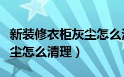 新装修衣柜灰尘怎么清理干净（新装修衣柜灰尘怎么清理）