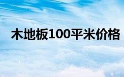 木地板100平米价格（木地板价格是多少）