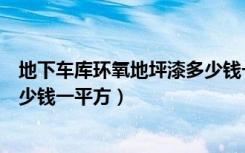 地下车库环氧地坪漆多少钱一平方（车库车间的环氧地坪多少钱一平方）