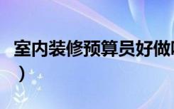 室内装修预算员好做吗（室内装修预算怎么做）