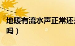 地暖有流水声正常还是没有声音好（地暖有用吗）