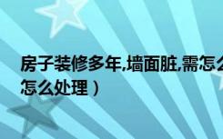 房子装修多年,墙面脏,需怎么重新处理（房子重新装修墙面怎么处理）