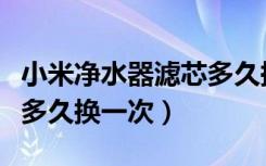 小米净水器滤芯多久换一下（小米净水器滤芯多久换一次）