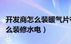 开发商怎么装暖气片有时间限制吗（开发商怎么装修水电）