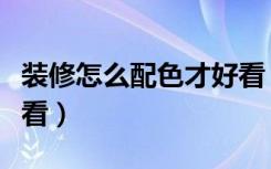 装修怎么配色才好看（装修颜色怎么配比较好看）