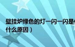 壁挂炉绿色的灯一闪一闪是什么原因（壁挂炉绿灯一闪一闪什么原因）