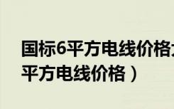 国标6平方电线价格大概是多少钱呀（国标6平方电线价格）