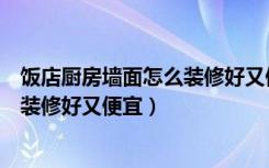 饭店厨房墙面怎么装修好又便宜又好看（饭店厨房墙面怎么装修好又便宜）