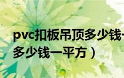 pvc扣板吊顶多少钱一个平方（pvc扣板吊顶多少钱一平方）