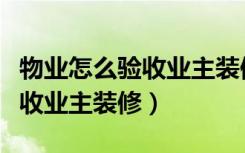 物业怎么验收业主装修好的房子（物业怎么验收业主装修）