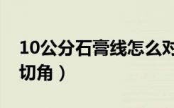 10公分石膏线怎么对角（10公分石膏线怎么切角）