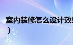 室内装修怎么设计效果图（室内装修怎么设计）