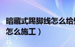 暗藏式踢脚线怎么给壁布收口（暗藏式踢脚线怎么施工）