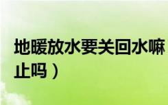 地暖放水要关回水嘛（地暖放水要放出清水为止吗）