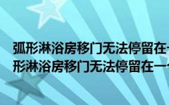 弧形淋浴房移门无法停留在一个位置是什么原因造成的（弧形淋浴房移门无法停留在一个位置是什么原因）