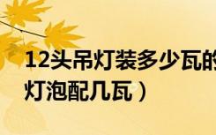 12头吊灯装多少瓦的led灯泡（8头吊灯每个灯泡配几瓦）