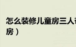 怎么装修儿童房三人带有滑梯（怎么装修儿童房）