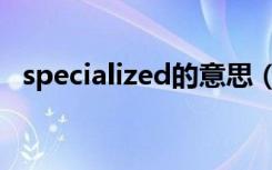 specialized的意思（specialized山地车）