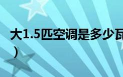 大1.5匹空调是多少瓦（大1.5匹空调是多少瓦）