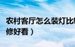 农村客厅怎么装灯比较敞亮（农村客厅怎么装修好看）