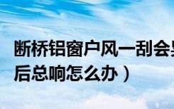 断桥铝窗户风一刮会晃动（断桥铝窗户太阳晒后总响怎么办）