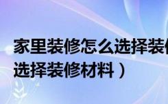 家里装修怎么选择装修材料呢（家里装修怎么选择装修材料）