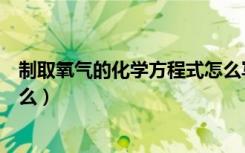 制取氧气的化学方程式怎么写（制取氧气的化学方程式是什么）