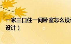 一家三口住一间卧室怎么设计好（一家三口住一间卧室怎么设计）