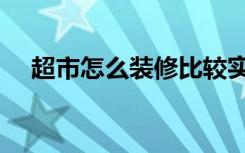 超市怎么装修比较实用（超市怎么装修）